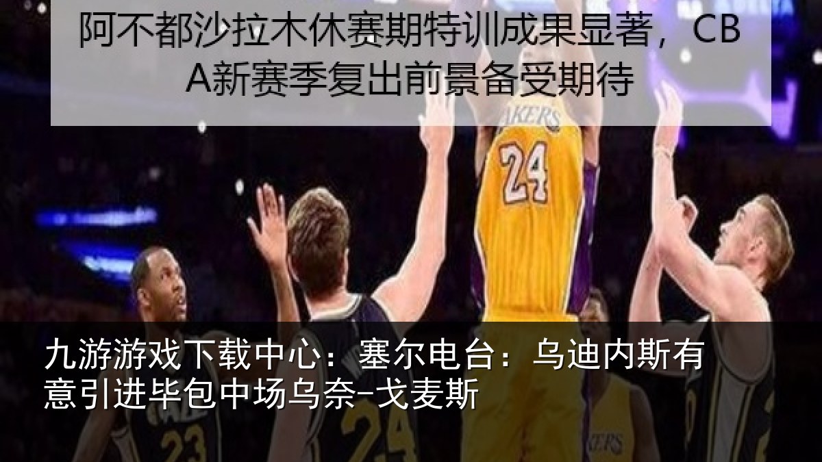 九游游戏下载中心：塞尔电台：乌迪内斯有意引进毕包中场乌奈-戈麦斯