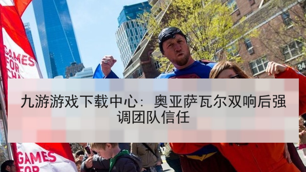 九游游戏下载中心: 奥亚萨瓦尔双响后强调团队信任 九游游戏下载中心: 奥亚萨瓦尔双响后强调团队信任