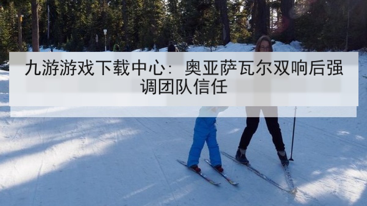 九游游戏下载中心: 奥亚萨瓦尔双响后强调团队信任 九游游戏下载中心: 奥亚萨瓦尔双响后强调团队信任