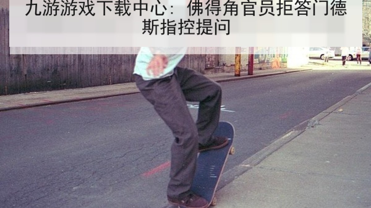 九游游戏下载中心: 佛得角官员拒答门德斯指控提问 九游游戏下载中心: 佛得角官员拒答门德斯指控提问