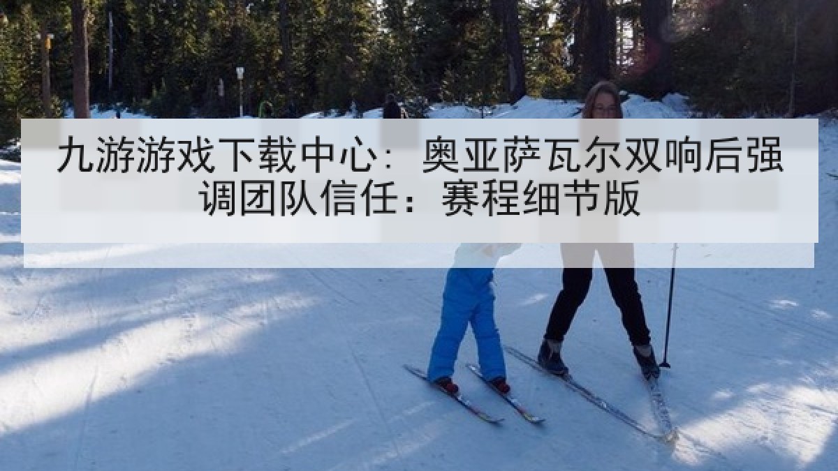 九游游戏下载中心: 奥亚萨瓦尔双响后强调团队信任：赛程细节版
