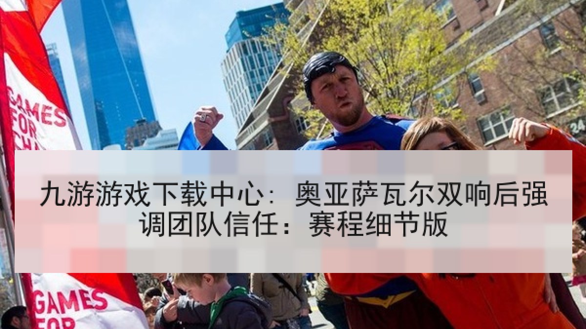 九游游戏下载中心: 奥亚萨瓦尔双响后强调团队信任：赛程细节版