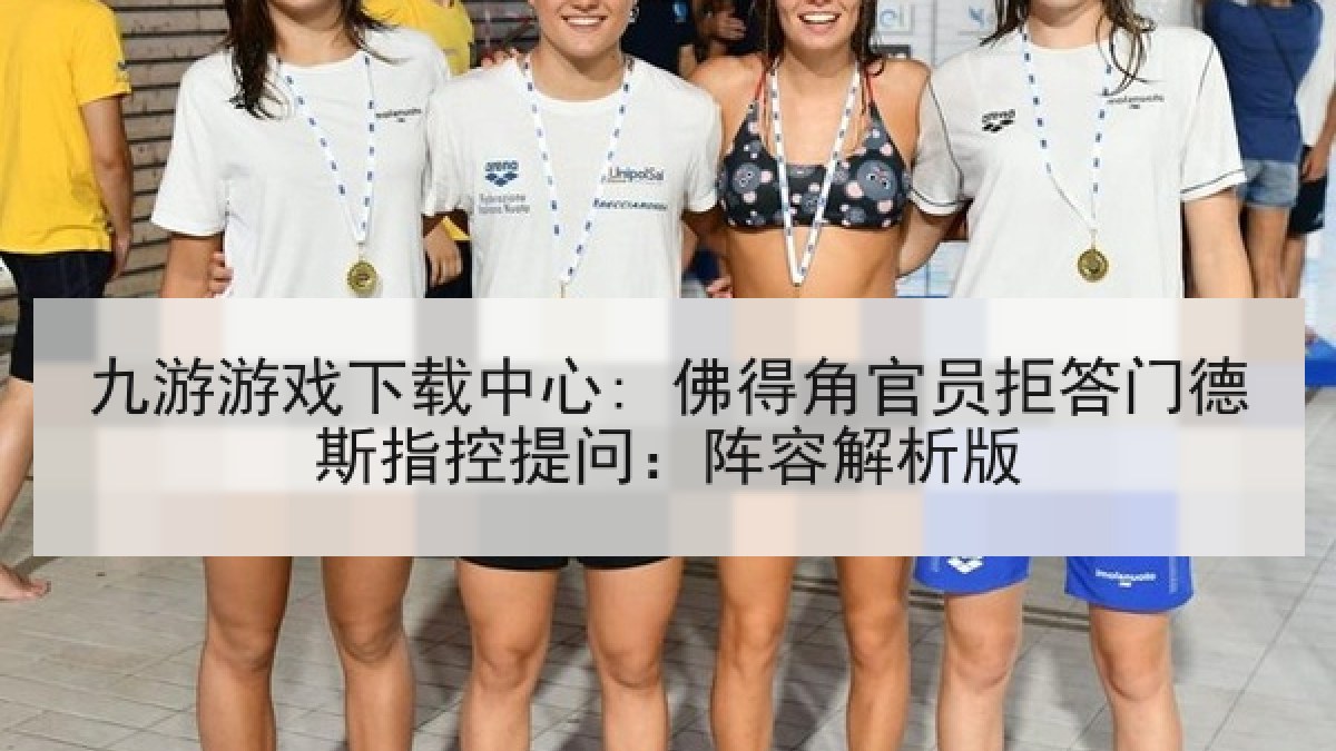 九游游戏下载中心: 佛得角官员拒答门德斯指控提问：阵容解析版