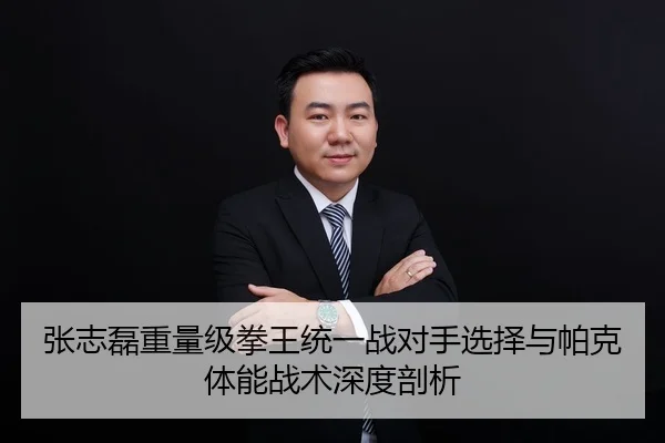 张志磊重量级拳王统一战对手选择与帕克体能战术深度剖析