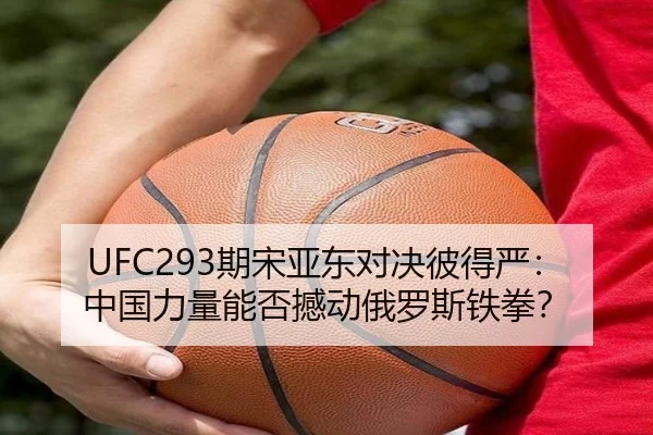 UFC293期宋亚东对决彼得严：中国力量能否撼动俄罗斯铁拳？