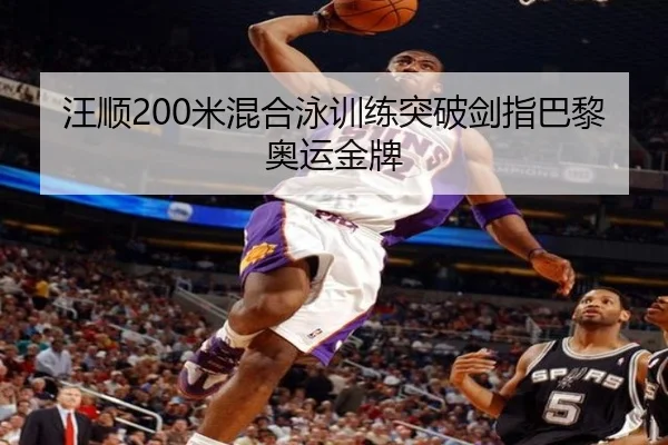 汪顺200米混合泳训练突破剑指巴黎奥运金牌