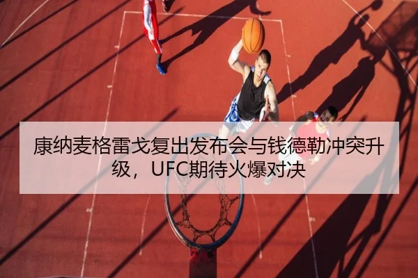 康纳麦格雷戈复出发布会与钱德勒冲突升级，UFC期待火爆对决