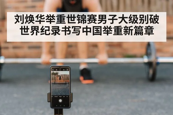 刘焕华举重世锦赛男子大级别破世界纪录书写中国举重新篇章