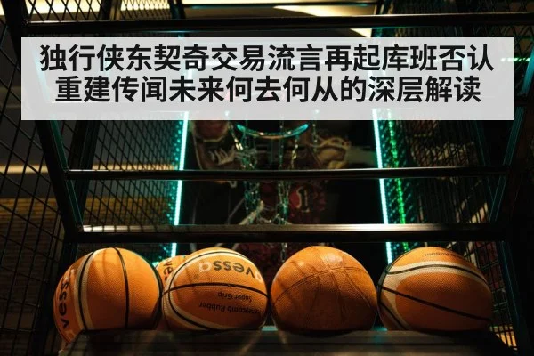 独行侠东契奇交易流言再起库班否认重建传闻未来何去何从的深层解读