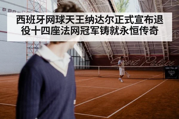 西班牙网球天王纳达尔正式宣布退役十四座法网冠军铸就永恒传奇