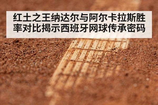 红土之王纳达尔与阿尔卡拉斯胜率对比揭示西班牙网球传承密码