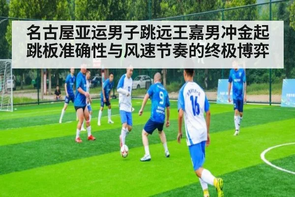 名古屋亚运男子跳远王嘉男冲金起跳板准确性与风速节奏的终极博弈